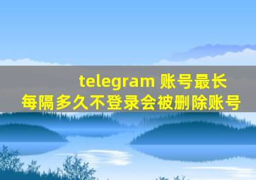 telegram 账号最长每隔多久不登录会被删除账号